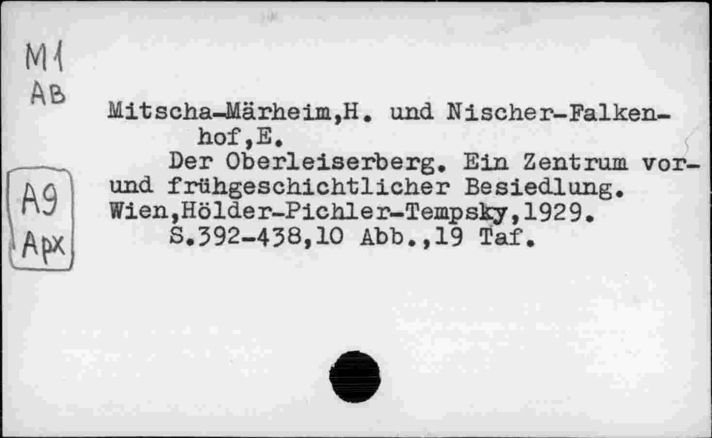 ﻿Ml
AB
Mitscha-Märheim,H. und Nischer-Falken-hof,E.
Der Oberleiserberg. Ein Zentrum vor-und frühgeschichtlicher Besiedlung. Wien,Holder-Pichler-Tempsky,1929.
S.592-438,10 Abb.,19 ïaf.